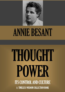Theosophical Society - Thought Power by Annie Besant.  Annie Besant was one of the seminal figures in the early Theosophical movement. She joined the Theosophical Society in 1889 and was elected president of the international TS in 1907, a position she held until her death. She was the author of many books, including Esoteric Christianity, Thought Power, A Study in Consciousness, and The Laws of the Higher Life, and was active in many social and political causes as well.
